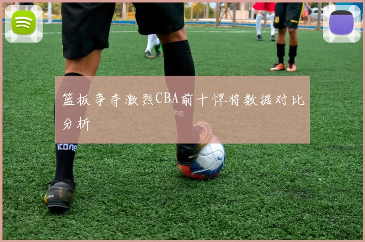 篮板争夺激烈CBA前十悍将数据对比分析
