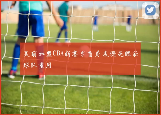 吴前加盟CBA新赛季首秀表现亮眼获球队重用