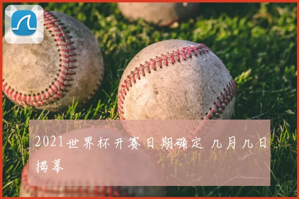 2021世界杯开赛日期确定 几月几日揭幕