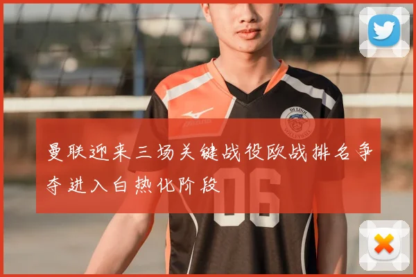 曼联迎来三场关键战役欧战排名争夺进入白热化阶段