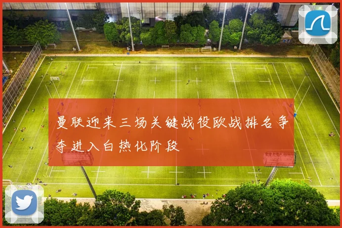 曼联迎来三场关键战役欧战排名争夺进入白热化阶段