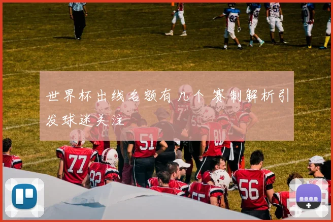 世界杯出线名额有几个 赛制解析引发球迷关注