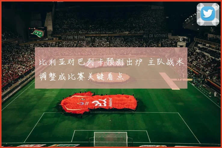 比利亚对巴列卡预测出炉 主队战术调整成比赛关键看点