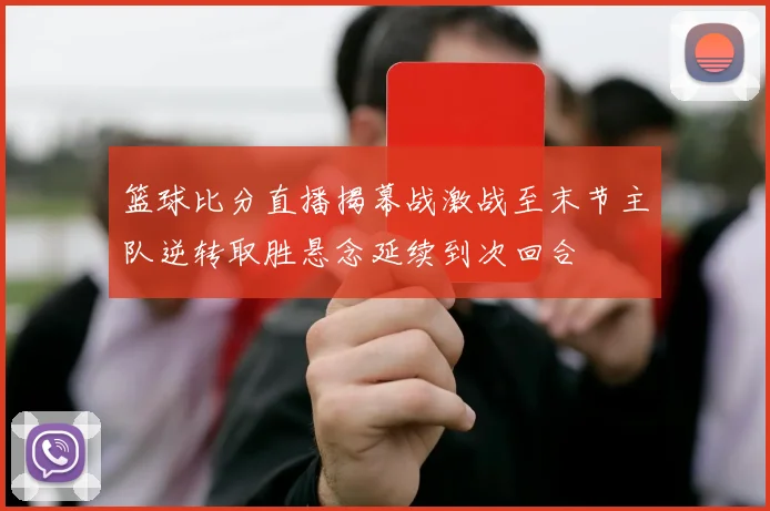 篮球比分直播揭幕战激战至末节主队逆转取胜悬念延续到次回合