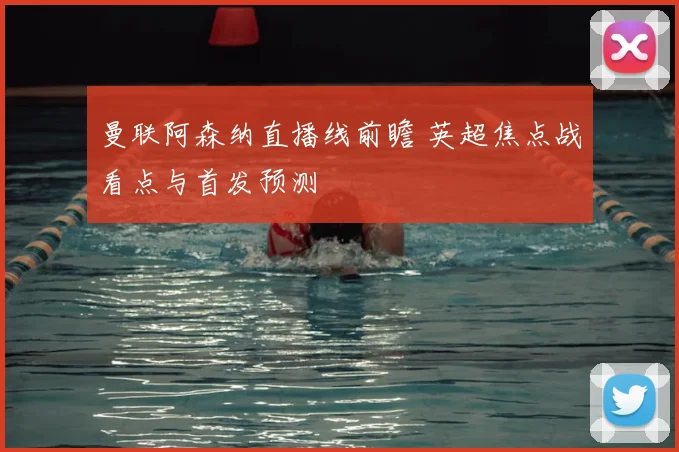 曼联阿森纳直播线前瞻 英超焦点战看点与首发预测