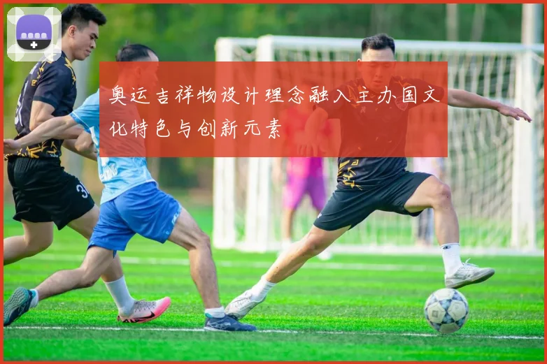 奥运吉祥物设计理念融入主办国文化特色与创新元素