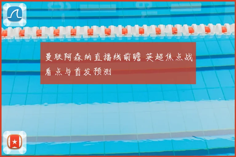 曼联阿森纳直播线前瞻 英超焦点战看点与首发预测