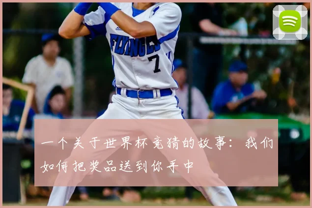 一个关于世界杯竞猜的故事：我们如何把奖品送到你手中