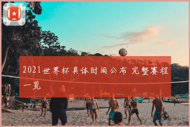 2021世界杯具体时间公布 完整赛程一览