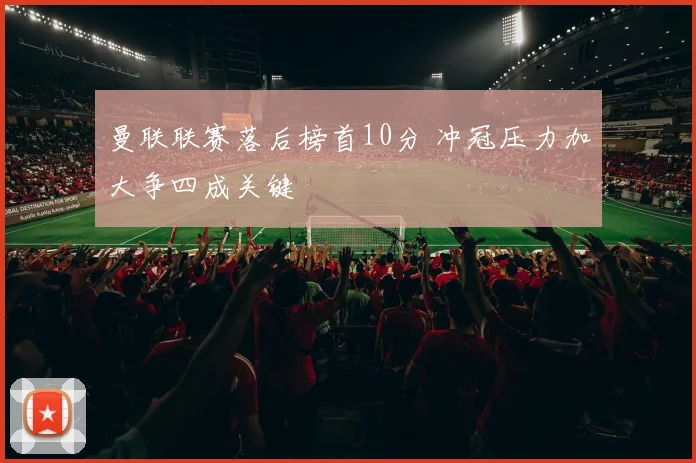 曼联联赛落后榜首10分 冲冠压力加大争四成关键