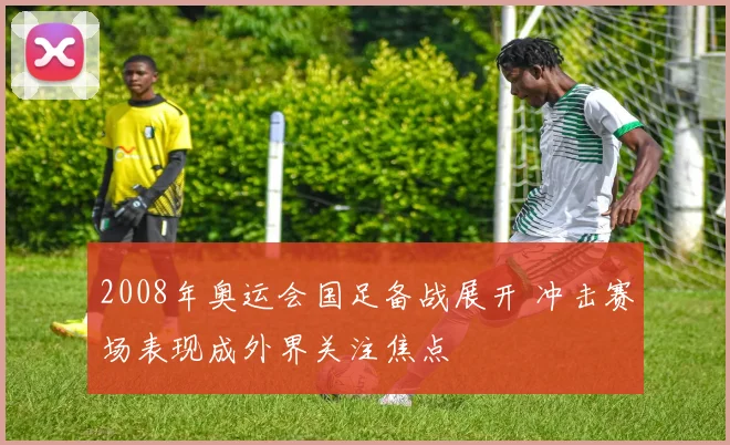 2008年奥运会国足备战展开 冲击赛场表现成外界关注焦点