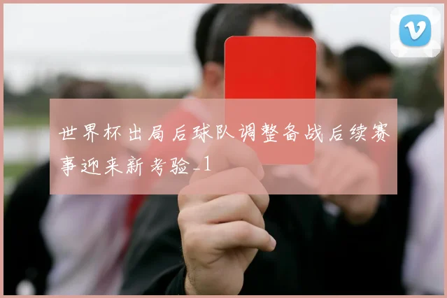 世界杯出局后球队调整备战后续赛事迎来新考验_1