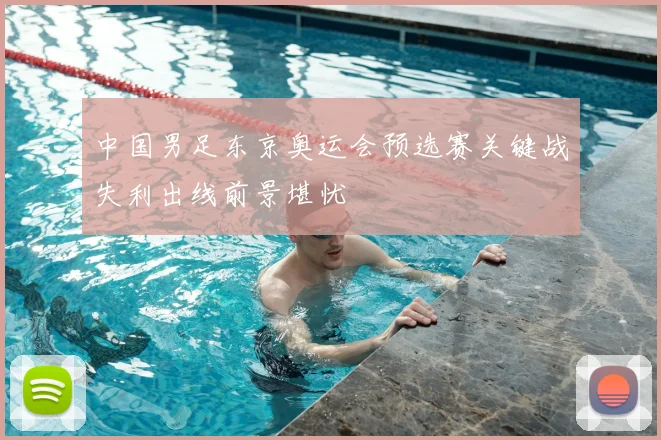 中国男足东京奥运会预选赛关键战失利出线前景堪忧