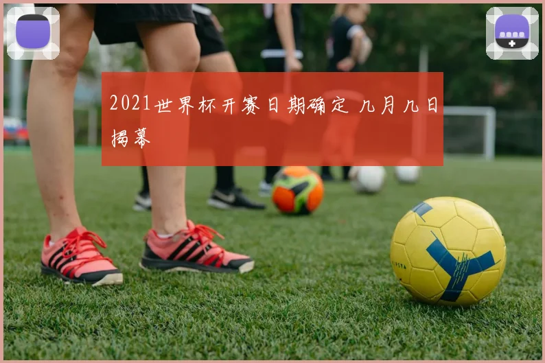 2021世界杯开赛日期确定 几月几日揭幕