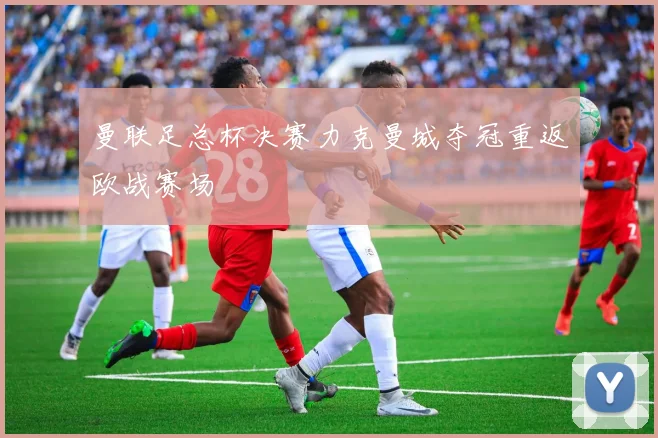 曼联足总杯决赛力克曼城夺冠重返欧战赛场