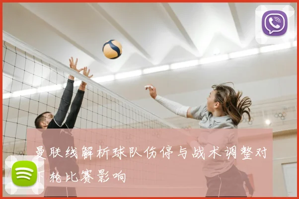 曼联线解析球队伤停与战术调整对下轮比赛影响