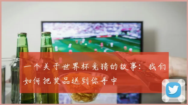 一个关于世界杯竞猜的故事：我们如何把奖品送到你手中