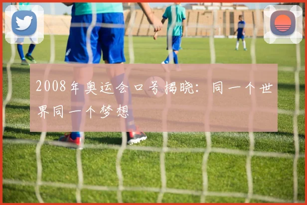 2008年奥运会口号揭晓：同一个世界同一个梦想