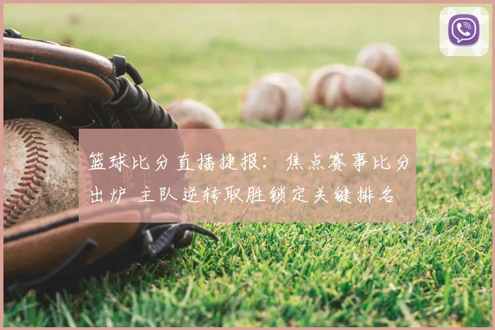 篮球比分直播捷报：焦点赛事比分出炉 主队逆转取胜锁定关键排名