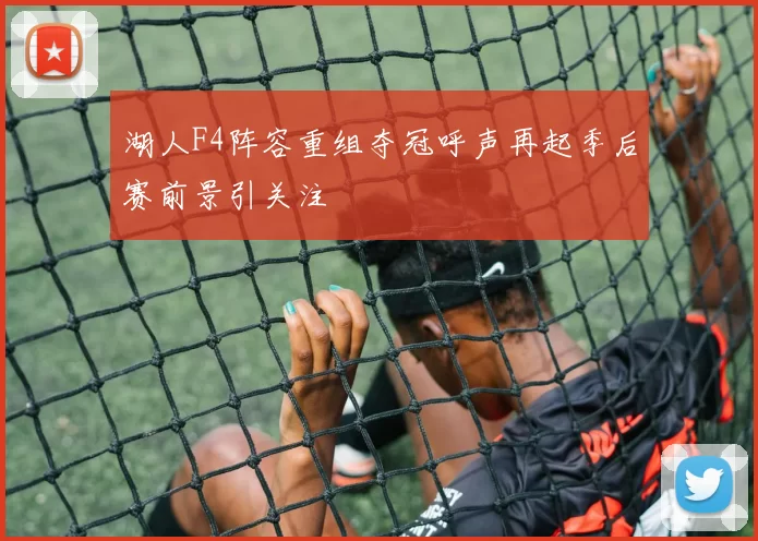 湖人F4阵容重组夺冠呼声再起季后赛前景引关注