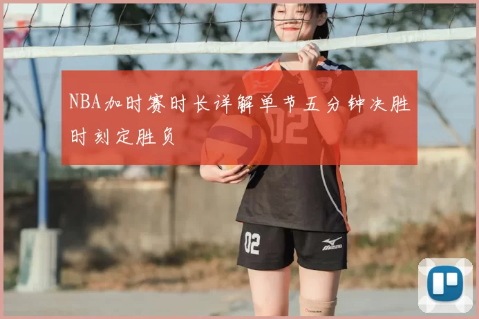 NBA加时赛时长详解单节五分钟决胜时刻定胜负