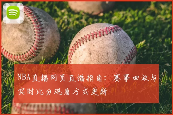 NBA直播网页直播指南：赛事回放与实时比分观看方式更新