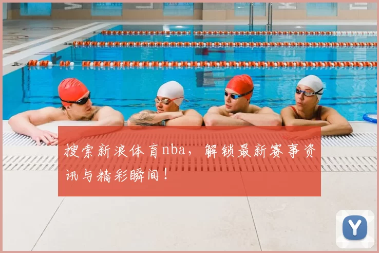搜索新浪体育nba，解锁最新赛事资讯与精彩瞬间！
