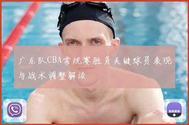 广东队CBA常规赛胜负关键球员表现与战术调整解读