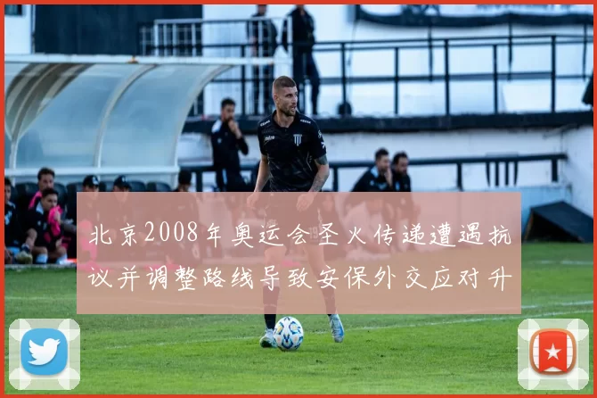 北京2008年奥运会圣火传递遭遇抗议并调整路线导致安保外交应对升级