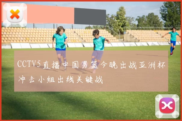 CCTV5直播中国男篮今晚出战亚洲杯冲击小组出线关键战