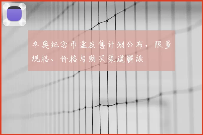 冬奥纪念币盒发售计划公布，限量规格、价格与购买渠道解读