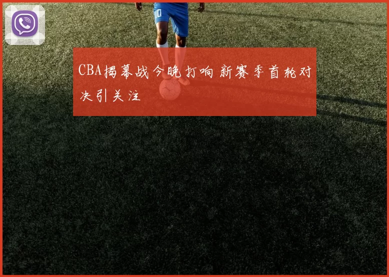 CBA揭幕战今晚打响 新赛季首轮对决引关注