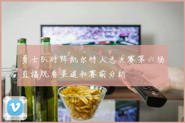 勇士队对阵凯尔特人总决赛第六场直播观看渠道和赛前分析