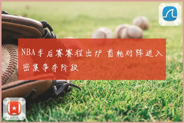 NBA季后赛赛程出炉 首轮对阵进入密集争夺阶段