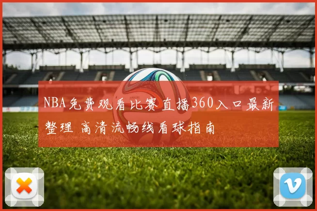 NBA免费观看比赛直播360入口最新整理 高清流畅线看球指南