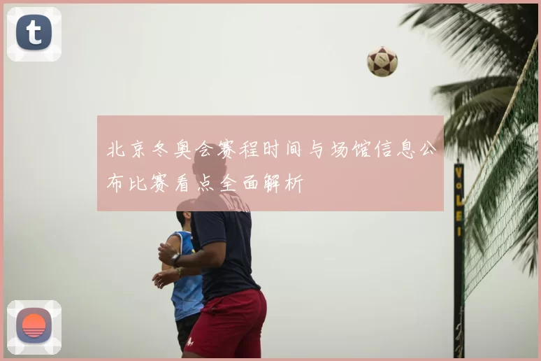 北京冬奥会赛程时间与场馆信息公布比赛看点全面解析