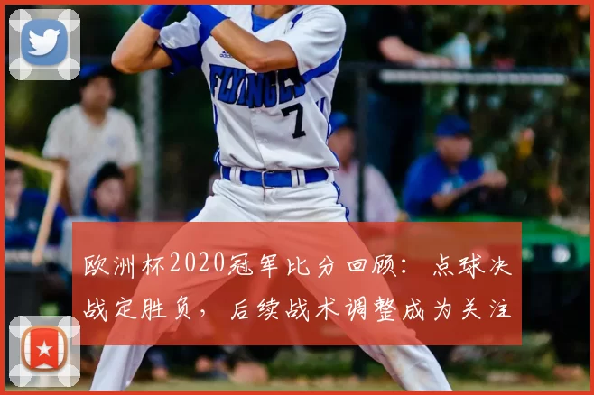 欧洲杯2020冠军比分回顾：点球决战定胜负，后续战术调整成为关注点