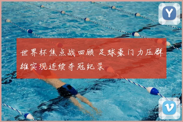 世界杯焦点战回顾 足球豪门力压群雄实现连续夺冠纪录