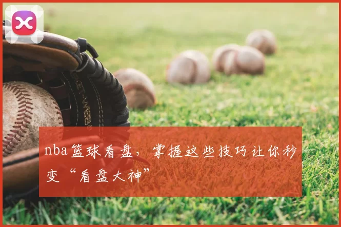 nba篮球看盘，掌握这些技巧让你秒变“看盘大神”