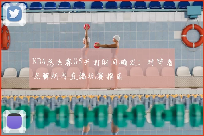 NBA总决赛G5开打时间确定：对阵看点解析与直播观赛指南