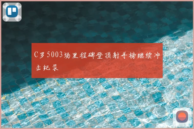 C罗5003场里程碑登顶射手榜继续冲击纪录