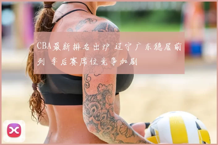 CBA最新排名出炉 辽宁广东稳居前列 季后赛席位竞争加剧