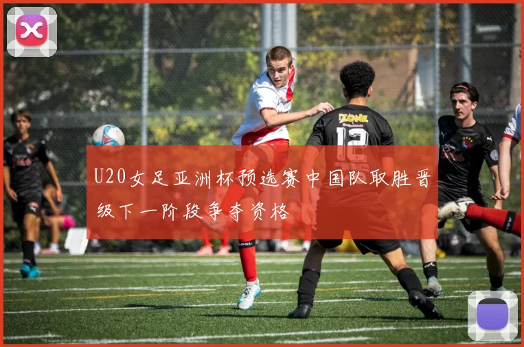 U20女足亚洲杯预选赛中国队取胜晋级下一阶段争夺资格