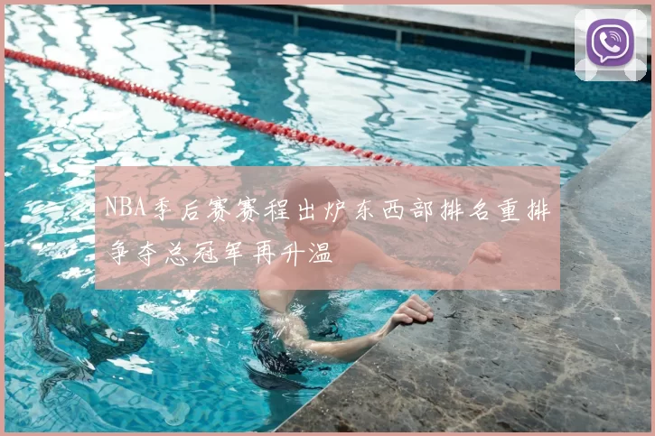 NBA季后赛赛程出炉东西部排名重排争夺总冠军再升温