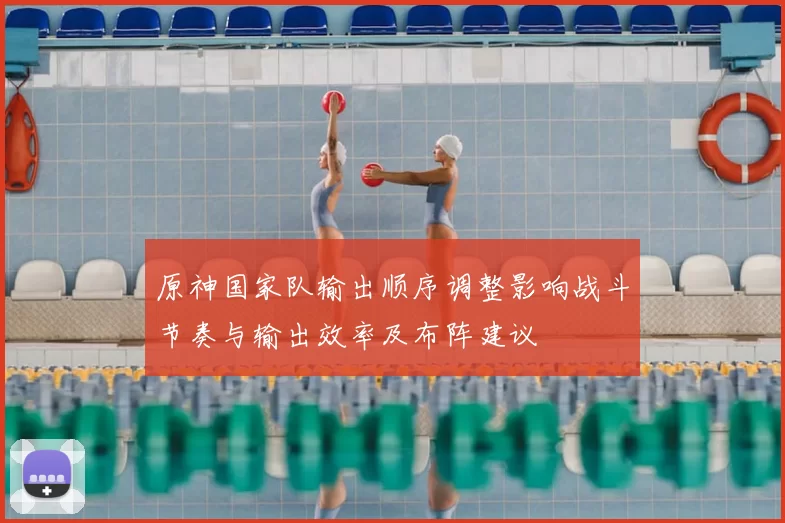 原神国家队输出顺序调整影响战斗节奏与输出效率及布阵建议