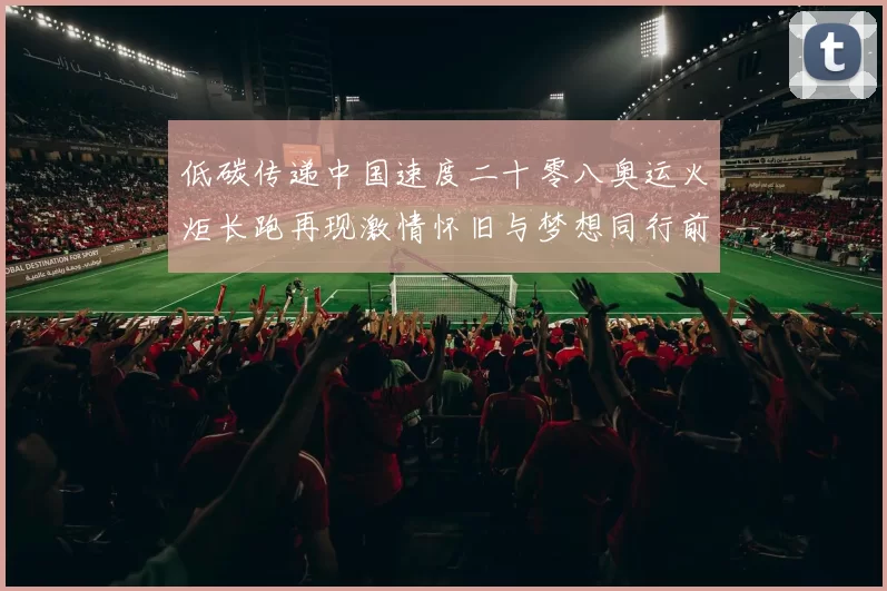 低碳传递中国速度二十零八奥运火炬长跑再现激情怀旧与梦想同行前