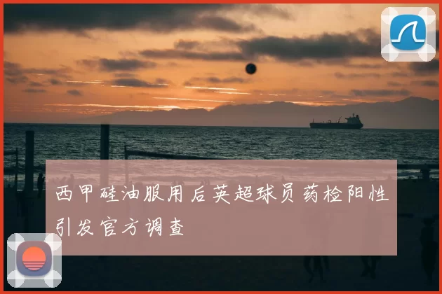 西甲硅油服用后英超球员药检阳性引发官方调查