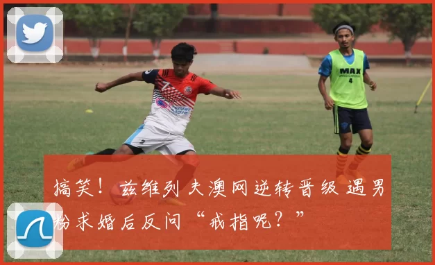 搞笑！兹维列夫澳网逆转晋级 遇男粉求婚后反问“戒指呢？”