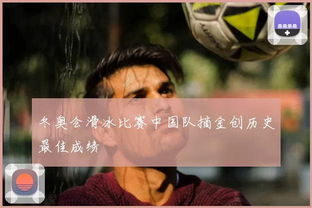 冬奥会滑冰比赛中国队摘金创历史最佳成绩