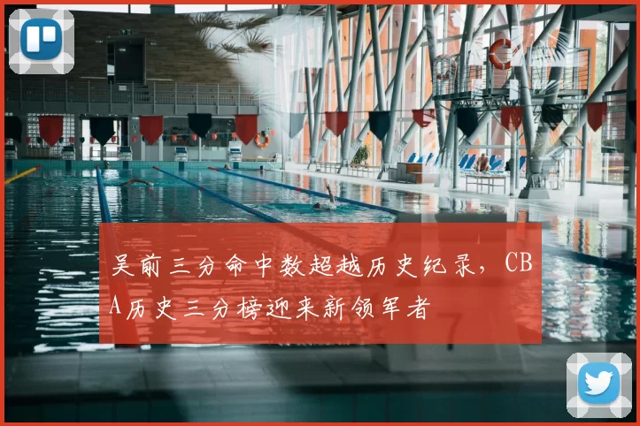 吴前三分命中数超越历史纪录，CBA历史三分榜迎来新领军者